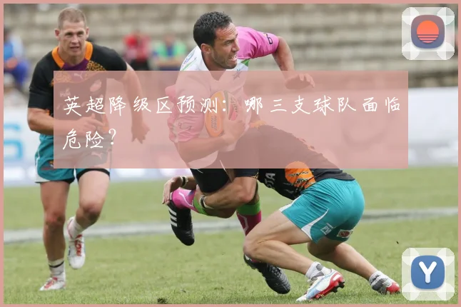 英超降级区预测：哪三支球队面临危险？