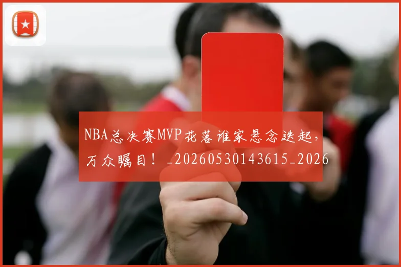 NBA总决赛MVP花落谁家悬念迭起，万众瞩目！_20260530143615_20260702165054