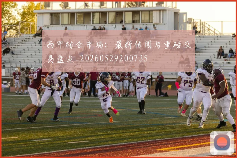 西甲转会市场：最新传闻与重磅交易盘点_20260529200735