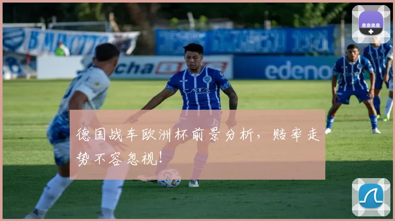 德国战车欧洲杯前景分析，赔率走势不容忽视！