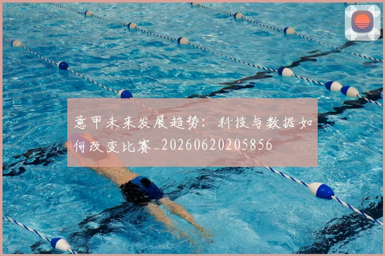 意甲未来发展趋势：科技与数据如何改变比赛_20260620205856