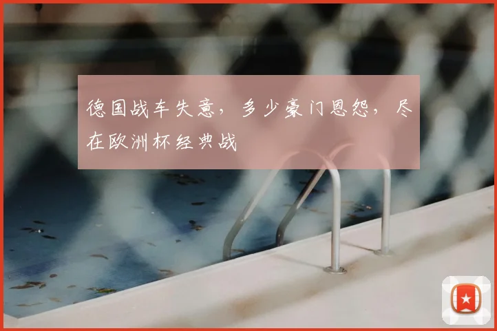 德国战车失意，多少豪门恩怨，尽在欧洲杯经典战