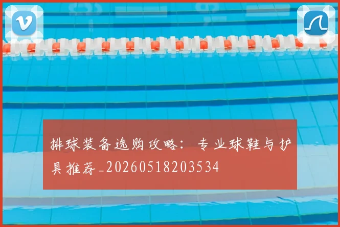 排球装备选购攻略：专业球鞋与护具推荐_20260518203534