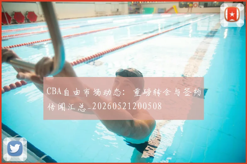 CBA自由市场动态：重磅转会与签约传闻汇总_20260521200508