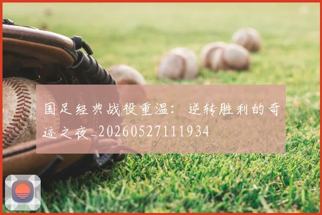 国足经典战役重温：逆转胜利的奇迹之夜_20260527111934