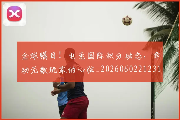 全球瞩目！电竞国际积分动态，牵动无数玩家的心弦_20260602212311
