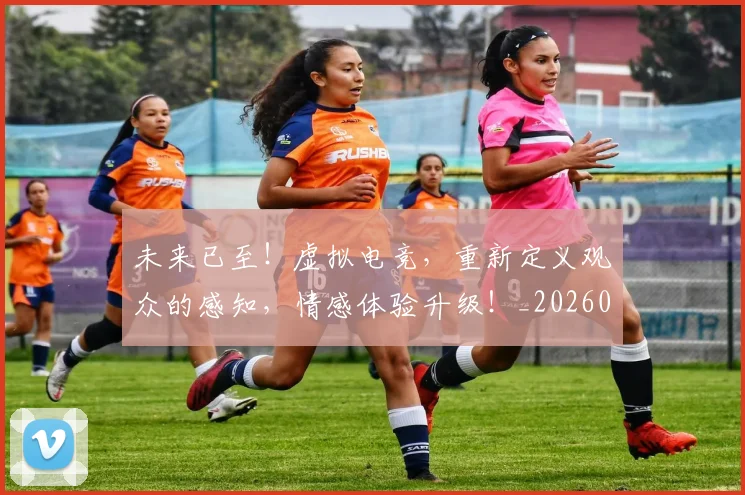 未来已至！虚拟电竞，重新定义观众的感知，情感体验升级！_20260606145741