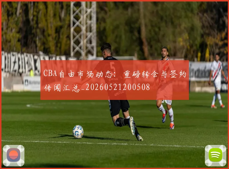 CBA自由市场动态：重磅转会与签约传闻汇总_20260521200508