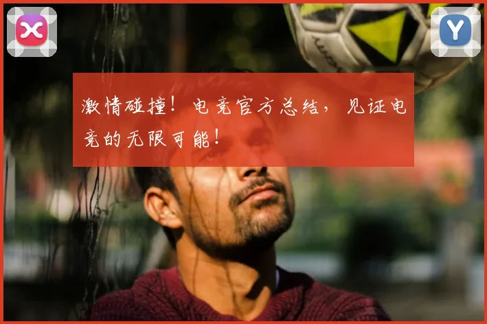 激情碰撞!电竞官方总结,见证电竞的无限可能!