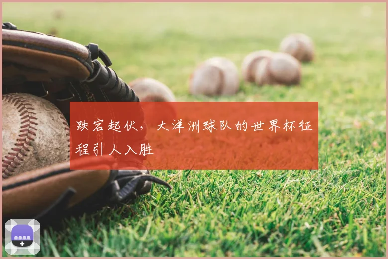 跌宕起伏，大洋洲球队的世界杯征程引人入胜