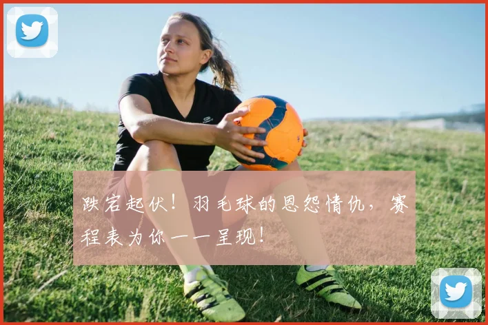 跌宕起伏！羽毛球的恩怨情仇，赛程表为你一一呈现！