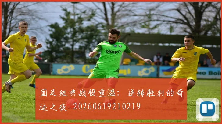 国足经典战役重温：逆转胜利的奇迹之夜_20260619210219