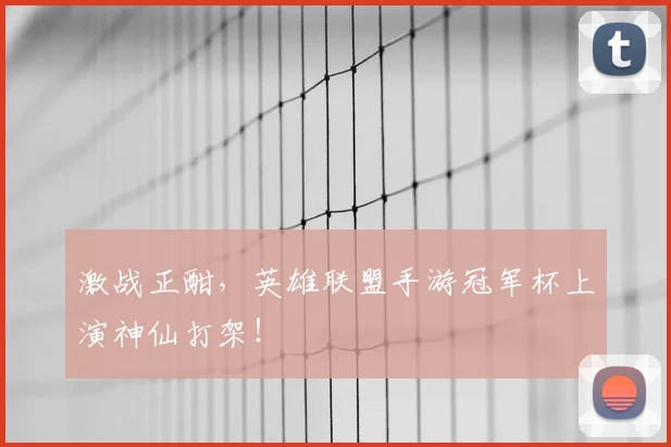 激战正酣,英雄联盟手游冠军杯上演神仙打架!