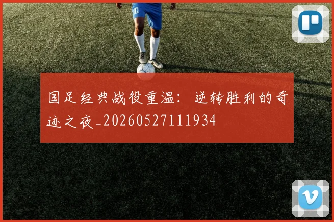 国足经典战役重温：逆转胜利的奇迹之夜_20260527111934