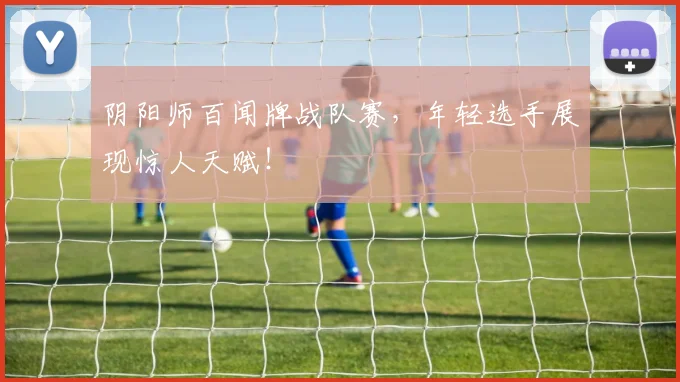 阴阳师百闻牌战队赛，年轻选手展现惊人天赋！