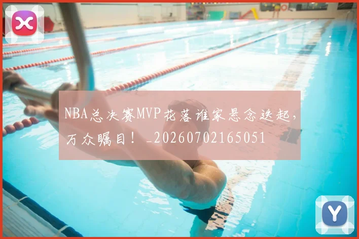 NBA总决赛MVP花落谁家悬念迭起，万众瞩目！_20260702165051
