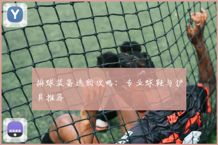 排球装备选购攻略：专业球鞋与护具推荐