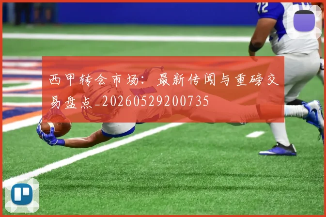 西甲转会市场：最新传闻与重磅交易盘点_20260529200735