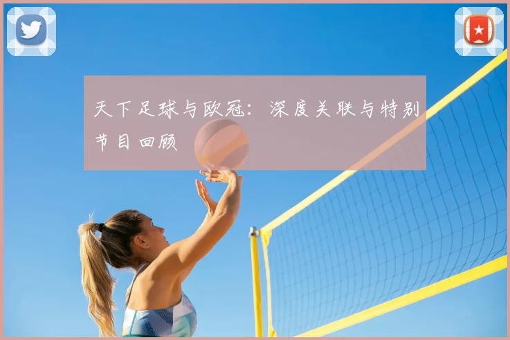 天下足球与欧冠：深度关联与特别节目回顾