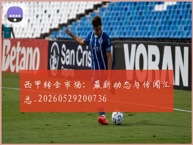 西甲转会市场：最新动态与传闻汇总_20260529200736