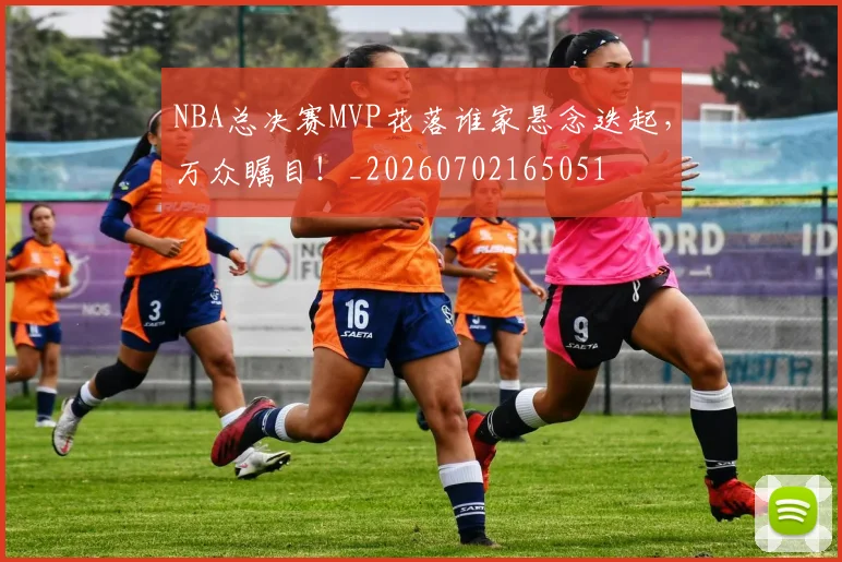 NBA总决赛MVP花落谁家悬念迭起，万众瞩目！_20260702165051