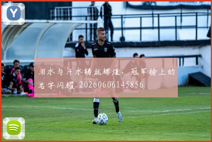 泪水与汗水铸就辉煌，冠军榜上的名字闪耀_20260606145856