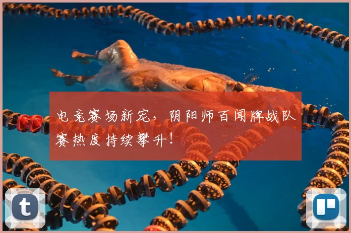 电竞赛场新宠，阴阳师百闻牌战队赛热度持续攀升！