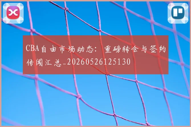 CBA自由市场动态：重磅转会与签约传闻汇总_20260526125130