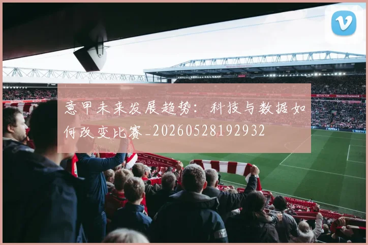 意甲未来发展趋势：科技与数据如何改变比赛_20260528192932