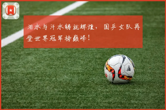 泪水与汗水铸就辉煌，国乒女队再登世界冠军榜巅峰！