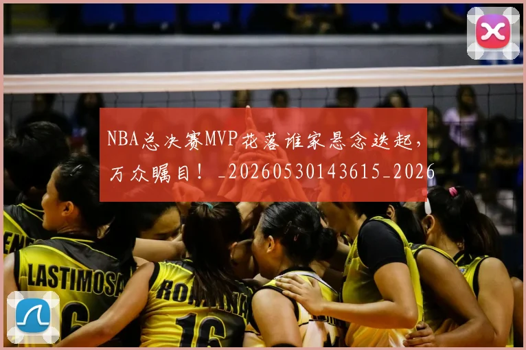 NBA总决赛MVP花落谁家悬念迭起，万众瞩目！_20260530143615_20260702165054